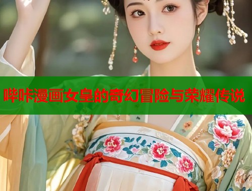 哔咔漫画女皇的奇幻冒险与荣耀传说