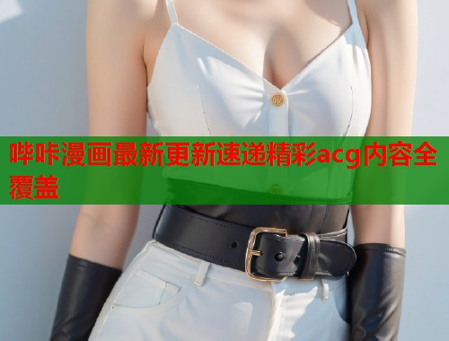 哔咔漫画最新更新速递精彩acg内容全覆盖