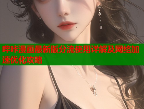 哔咔漫画最新版分流使用详解及网络加速优化攻略