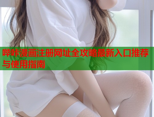 哔咔漫画注册网址全攻略最新入口推荐与使用指南