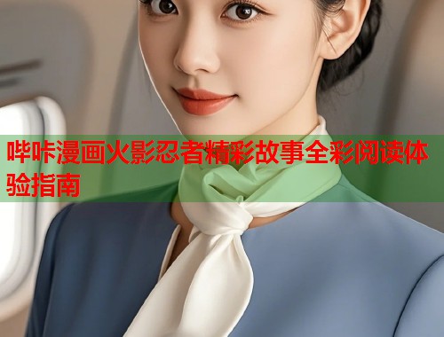 哔咔漫画火影忍者精彩故事全彩阅读体验指南