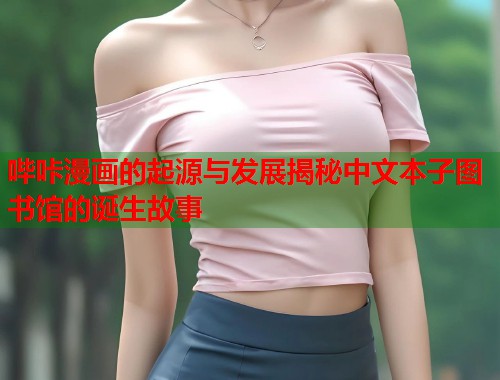 哔咔漫画的起源与发展揭秘中文本子图书馆的诞生故事