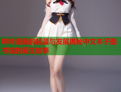哔咔漫画的起源与发展揭秘中文本子图书馆的诞生故事