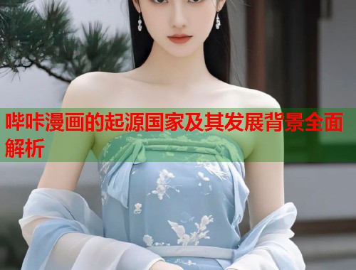 哔咔漫画的起源国家及其发展背景全面解析