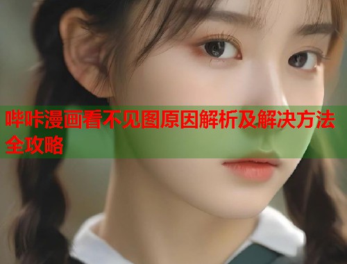 哔咔漫画看不见图原因解析及解决方法全攻略