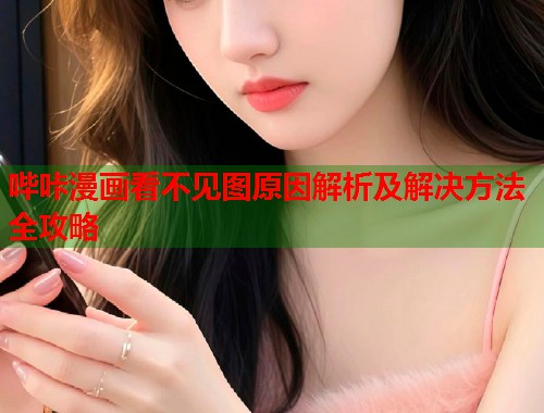 哔咔漫画看不见图原因解析及解决方法全攻略
