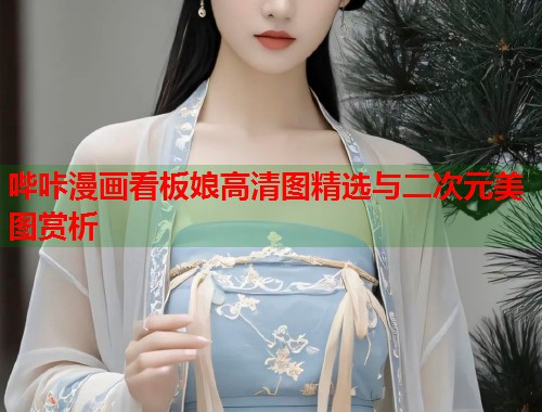 哔咔漫画看板娘高清图精选与二次元美图赏析