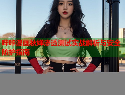 哔咔漫画秋婵渗透测试实战解析与安全防护指南