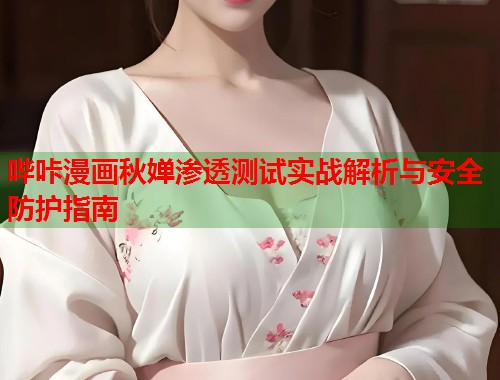 哔咔漫画秋婵渗透测试实战解析与安全防护指南