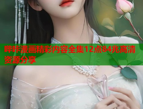 哔咔漫画精彩内容全集12点84兆高清资源分享