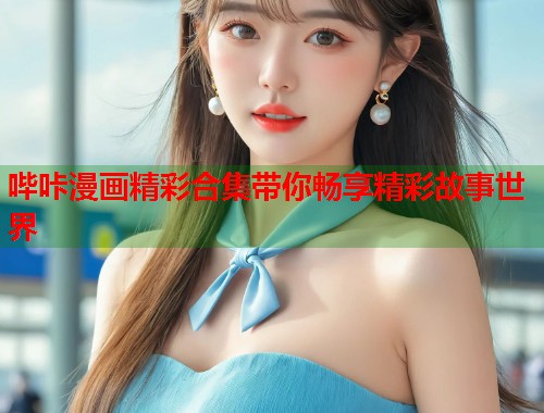 哔咔漫画精彩合集带你畅享精彩故事世界
