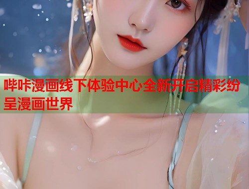 哔咔漫画线下体验中心全新开启精彩纷呈漫画世界