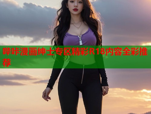 哔咔漫画绅士专区精彩R18内容全彩推荐
