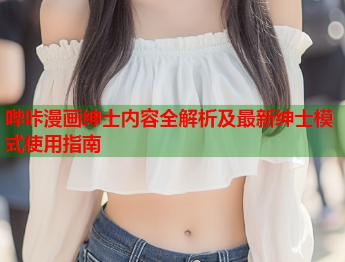 哔咔漫画绅士内容全解析及最新绅士模式使用指南