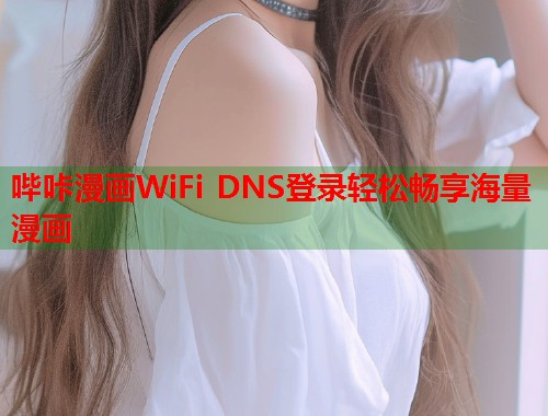 哔咔漫画WiFi DNS登录轻松畅享海量漫画