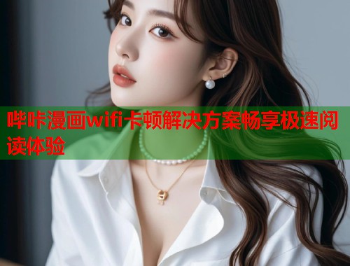 哔咔漫画wifi卡顿解决方案畅享极速阅读体验