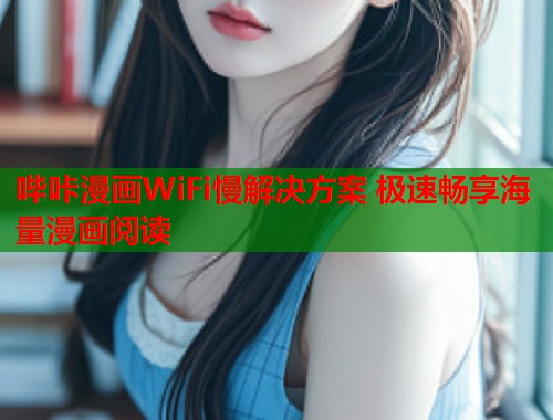 哔咔漫画WiFi慢解决方案 极速畅享海量漫画阅读