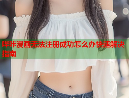 哔咔漫画无法注册成功怎么办快速解决指南