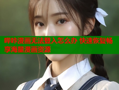 哔咔漫画无法登入怎么办 快速恢复畅享海量漫画资源 哔咔漫画无法登入怎么办 快速恢复畅享海量漫画资源