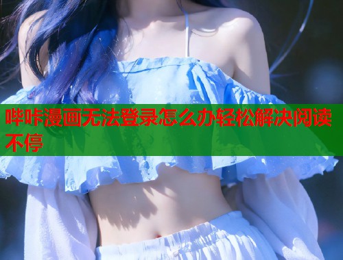 哔咔漫画无法登录怎么办轻松解决阅读不停 哔咔漫画无法登录怎么办轻松解决阅读不停