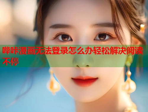 哔咔漫画无法登录怎么办轻松解决阅读不停