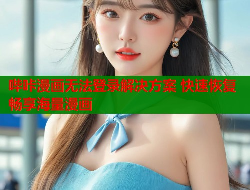 哔咔漫画无法登录解决方案 快速恢复畅享海量漫画 哔咔漫画无法登录解决方案 快速恢复畅享海量漫画