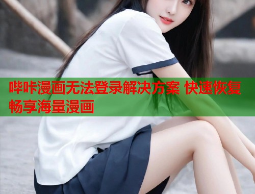 哔咔漫画无法登录解决方案 快速恢复畅享海量漫画