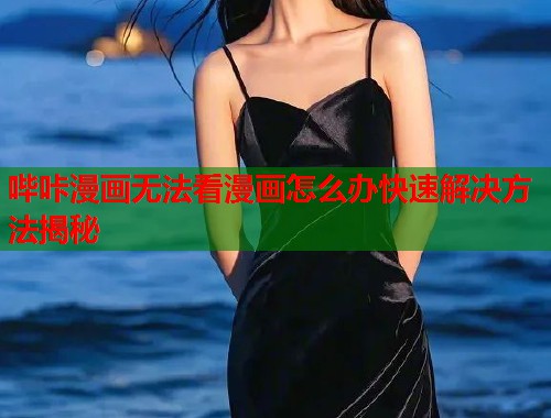 哔咔漫画无法看漫画怎么办快速解决方法揭秘 哔咔漫画无法看漫画怎么办快速解决方法揭秘