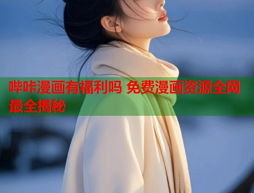 哔咔漫画有福利吗 免费漫画资源全网最全揭秘