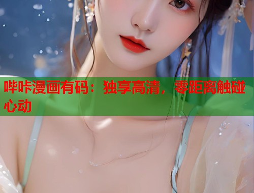 哔咔漫画有码：独享高清，零距离触碰心动