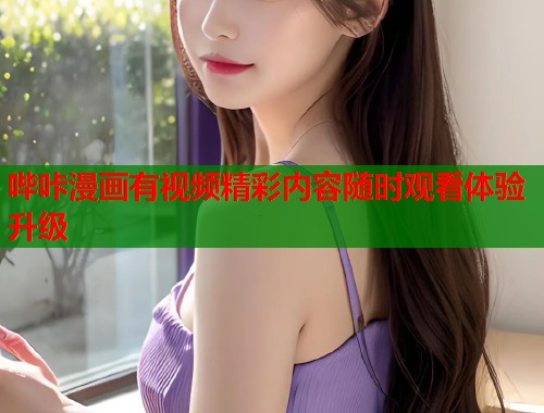 哔咔漫画有视频精彩内容随时观看体验升级