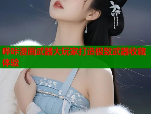 哔咔漫画武器大玩家打造极致武器收藏体验