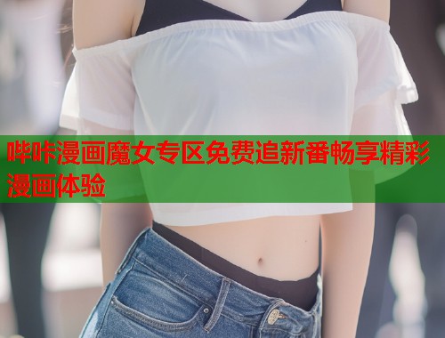 哔咔漫画魔女专区免费追新番畅享精彩漫画体验