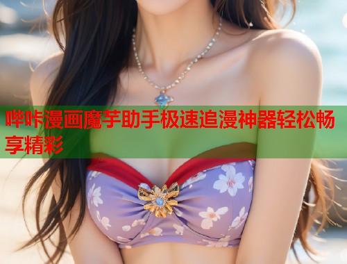 哔咔漫画魔芋助手极速追漫神器轻松畅享精彩