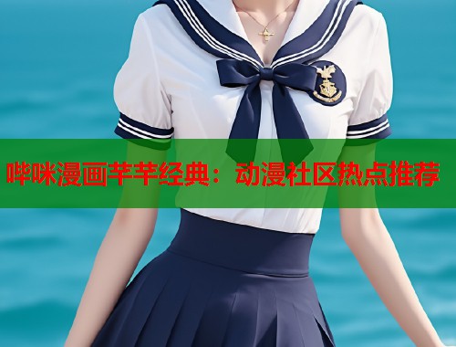 哔咪漫画芊芊经典：动漫社区热点推荐