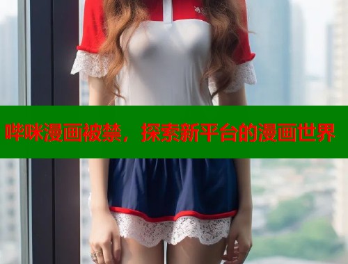 哔咪漫画被禁，探索新平台的漫画世界