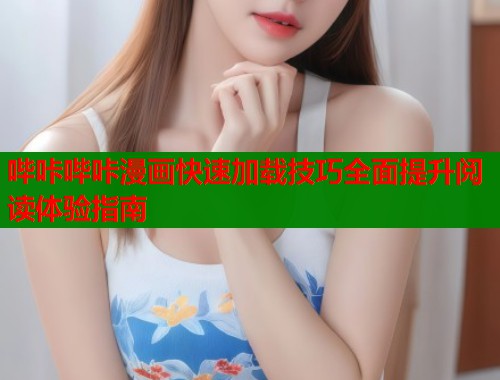 哔咔哔咔漫画快速加载技巧全面提升阅读体验指南