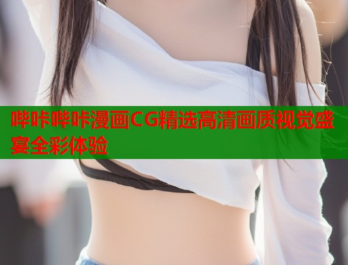 哔咔哔咔漫画CG精选高清画质视觉盛宴全彩体验