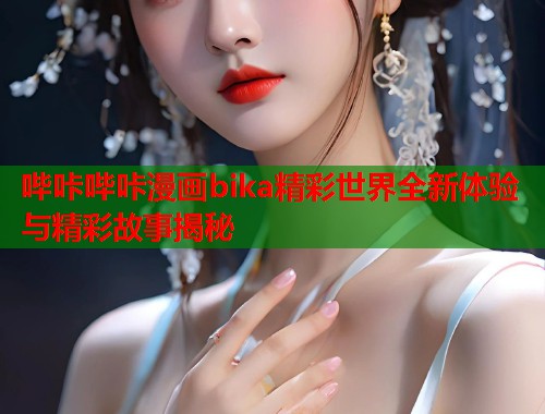 哔咔哔咔漫画bika精彩世界全新体验与精彩故事揭秘