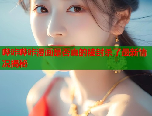 哔咔哔咔漫画是否真的被封杀了最新情况揭秘