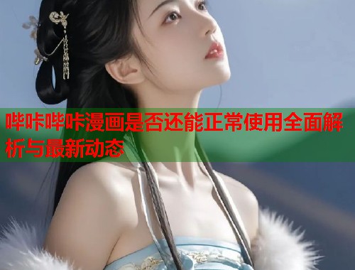 哔咔哔咔漫画是否还能正常使用全面解析与最新动态
