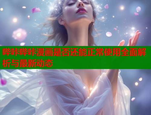 哔咔哔咔漫画是否还能正常使用全面解析与最新动态
