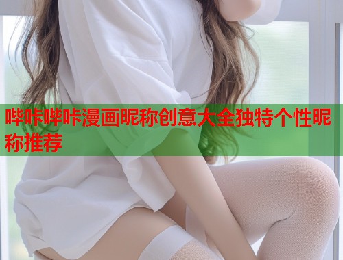 哔咔哔咔漫画昵称创意大全独特个性昵称推荐
