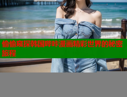 偷偷窥探韩国哔咔漫画精彩世界的秘密旅程