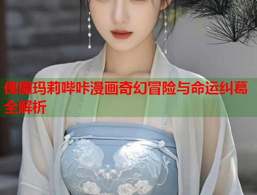 傀儡玛莉哔咔漫画奇幻冒险与命运纠葛全解析