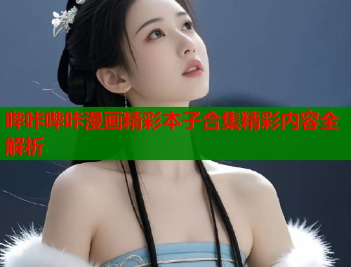 哔咔哔咔漫画精彩本子合集精彩内容全解析