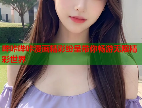 哔咔哔咔漫画精彩纷呈带你畅游无限精彩世界