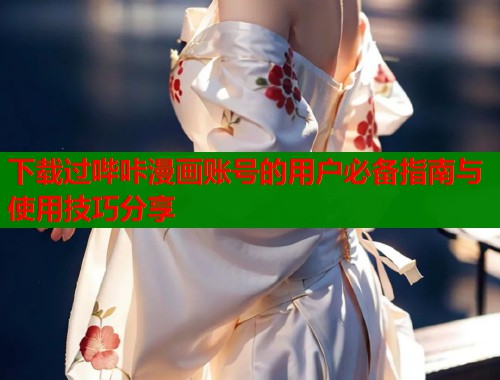下载过哔咔漫画账号的用户必备指南与使用技巧分享