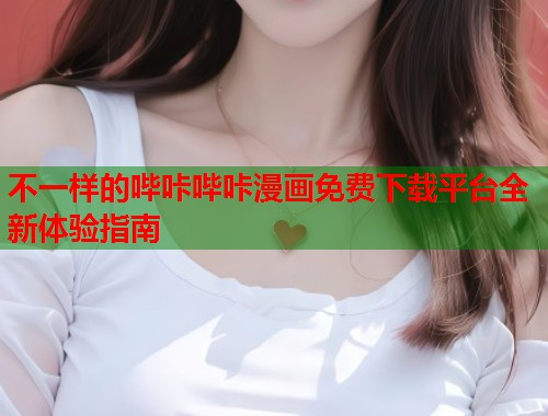 不一样的哔咔哔咔漫画免费下载平台全新体验指南