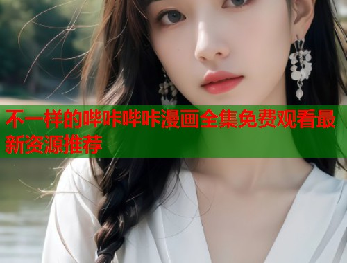 不一样的哔咔哔咔漫画全集免费观看最新资源推荐